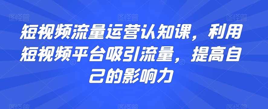 短视频流量运营认知课，利用短视频平台吸引流量，提高自己的影响力,课程,学习,发展,直播,理解,第1张