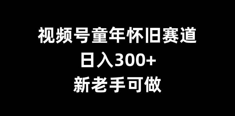 视频号童年怀旧赛道,日入300+,新老手可做【项目拆解】,微信,第1张 视频号童年怀旧赛道,日入300+,新老手可做【项目拆解】,微信,第1张