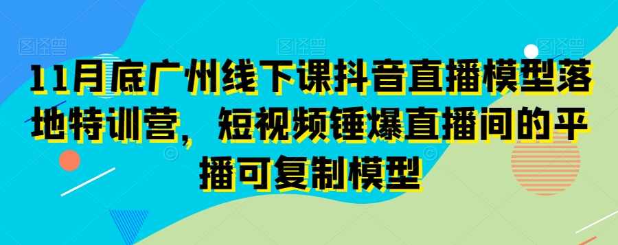 11月底广州线下课抖音直播模型落地特训营，短视频锤爆直播间的平播可复制模型,课程,直播,第1张