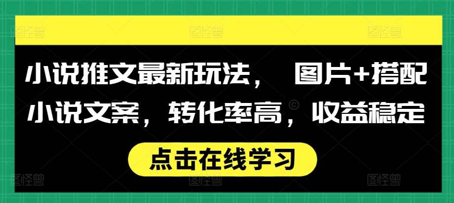 小说推文最新玩法, 图片+搭配小说文案,转化率高,收益稳定【项目拆解】,课程,小说,第1张 小说推文最新玩法, 图片+搭配小说文案,转化率高,收益稳定【项目拆解】,课程,小说,第1张