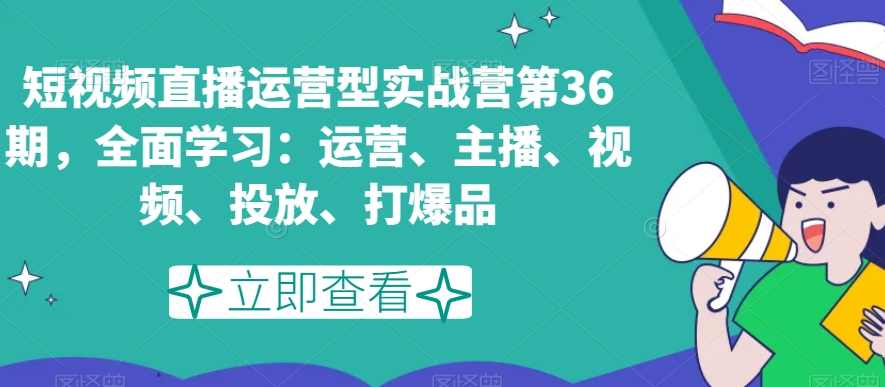 短视频直播运营型实战营第36期，全面学习：运营、主播、视频、投放、打爆品,课程,学习,直播,第1张