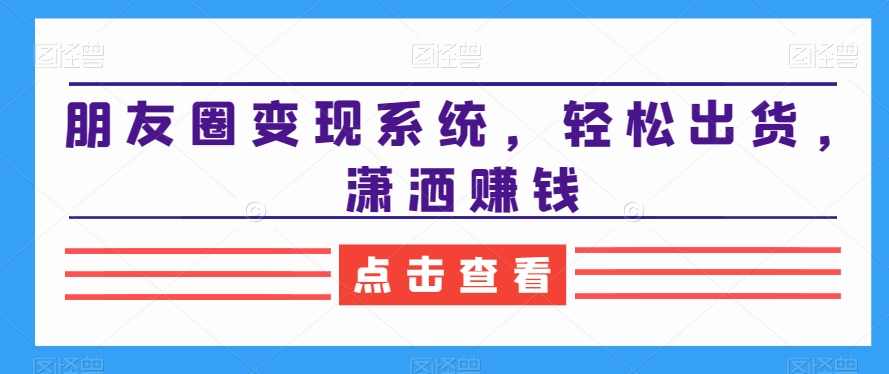 朋友圈变现系统，轻松出货，潇洒赚钱,课程,微信,团队,沟通,电商,第1张