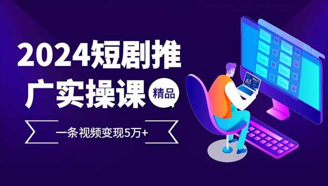 2024最火爆的项目短剧推广实操课 一条视频变现5万+(附软件工具),课程,第1张