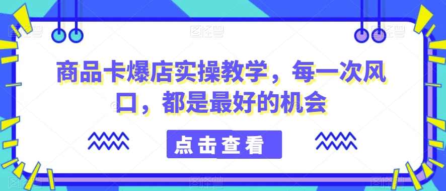 商品卡爆店实操教学，每一次风口，都是最好的机会