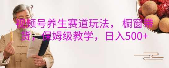 视频号养生赛道玩法， 橱窗带货，保姆级教学，日入5张