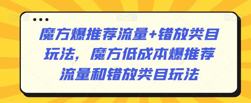 魔方爆推荐流量+错放类目玩法，魔方低成本爆推荐流量和错放类目玩法,课程,直播,第1张