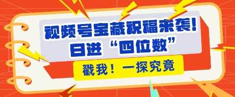 视频号宝藏祝福来袭，粉丝无忧扩张，带货效能翻倍，日进“四位数” 近在咫尺