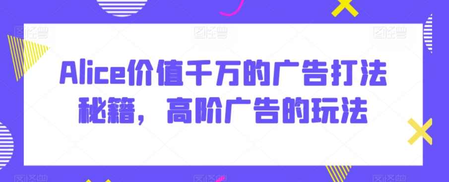 Alice价值千万的广告打法秘籍，高阶广告的玩法,课程,第1张