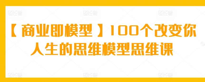 【商业即模型】100个改变你人生的思维模型思维课,课程,第1张