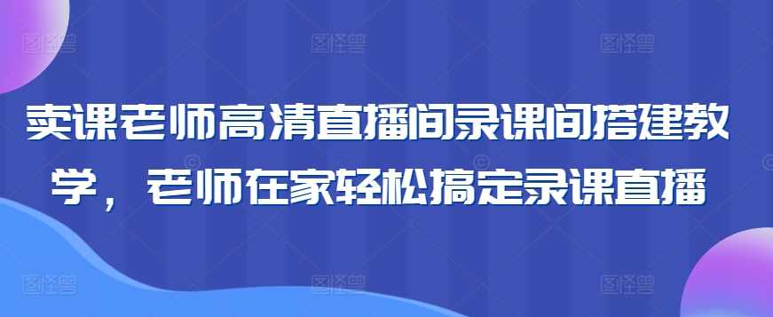 卖课老师高清直播间录课间搭建教学，老师在家轻松搞定录课直播,课程,学习,直播,模板,合作,第1张