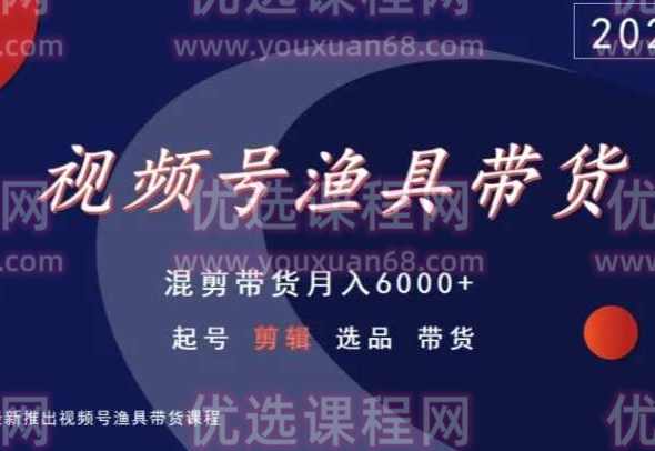 视频号渔具带货，混剪带货月入6000+，起号剪辑选品带货,课程,剪辑技巧,第1张
