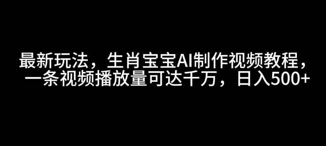 最新玩法，生肖宝宝AI制作视频教程，一条视频播放量可达千万，日入5张【揭秘】,课程,第1张