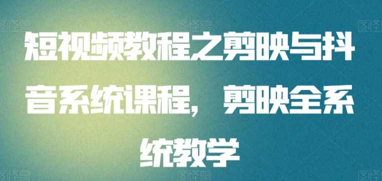 短视频教程之剪映与抖音系统课程，剪映全系统教学