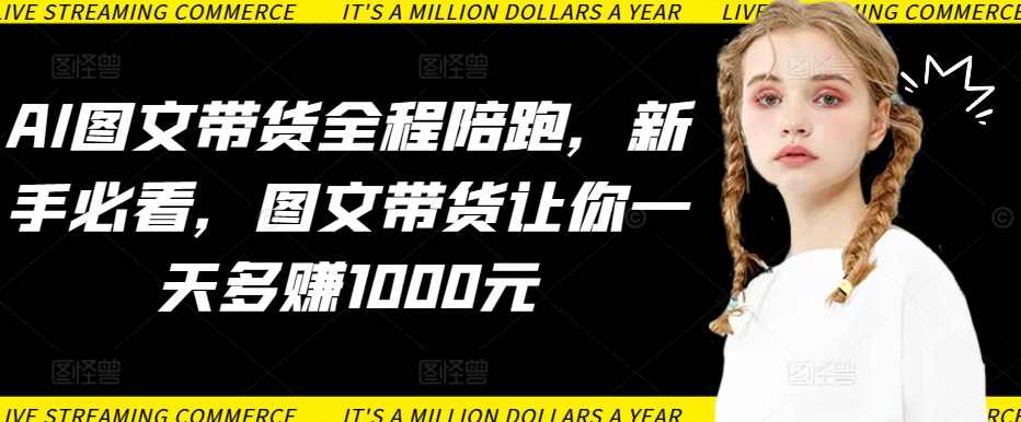 AI图文带货全程陪跑，新手必看，图文带货让你一天多赚1000元,课程,直播,定位,模板,第1张