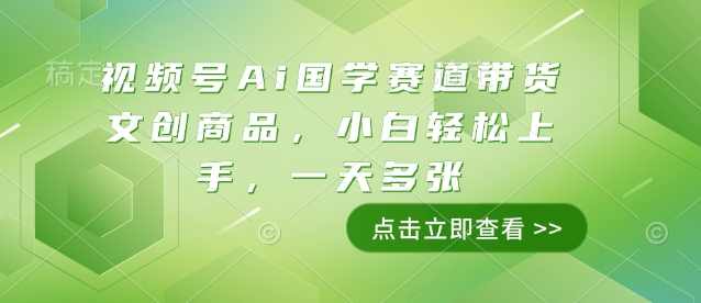 视频号Ai国学赛道带货文创商品，小白轻松上手，一天多张【揭秘】,副业,第1张