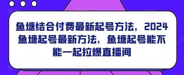 鱼塘结合付费最新起号方法，2024鱼塘起号最新方法，鱼塘起号能不能一起拉爆直播间,课程,直播,第1张
