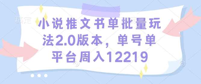 小说推文书单批量玩法2.0版本，单号单平台周入12219【揭秘】,课程,小说,第1张