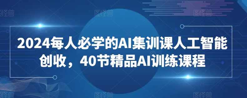 2024每人必学的AI集训课人工智能创收，40节精品AI训练课程,课程,学习,定位,微信,人工智能,第1张