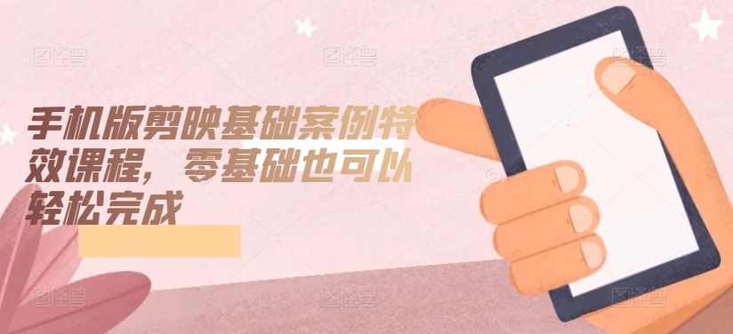 手机版剪映基础案例特效课程，零基础也可以轻松完成,课程,理解,视频制作,第1张