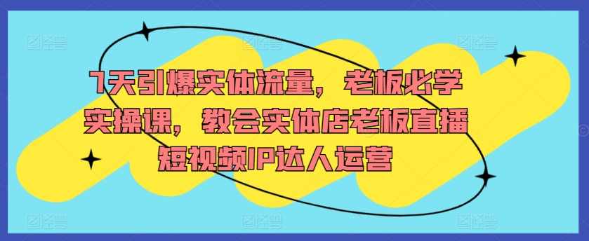 7天引爆实体流量，老板必学实操课，教会实体店老板直播短视频IP达人运营,课程,直播,收款,第1张
