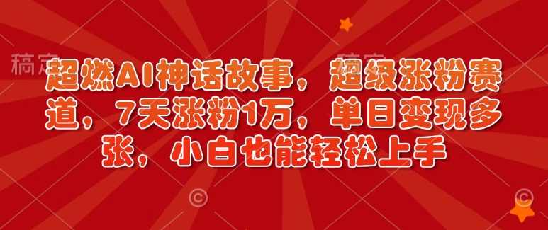 超燃AI神话故事，超级涨粉赛道，7天涨粉1万，单日变现多张，小白也能轻松上手（附详细教程）【揭秘】