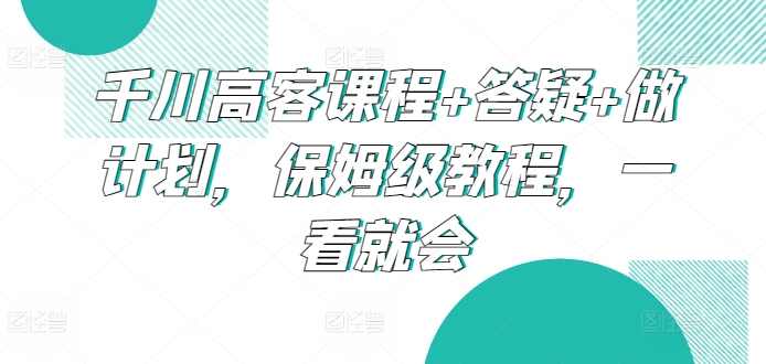 千川高客课程+答疑+做计划，保姆级教程，一看就会