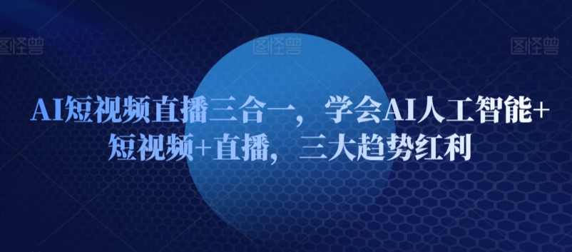 AI短视频直播三合一，学会AI人工智能+短视频+直播，三大趋势红利,课程,学习,直播,支付,人工智能,第1张