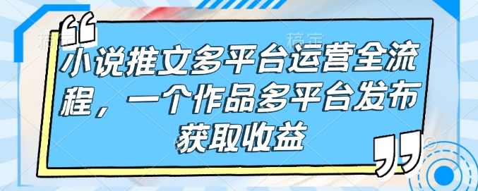 小说推文多平台运营全流程，一个作品多平台发布获取收益【揭秘】,课程,小说,第1张