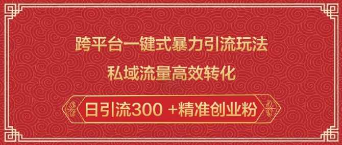 跨平台一键式暴力引流玩法，私域流量高效转化日引流300 +精准创业粉【揭秘】