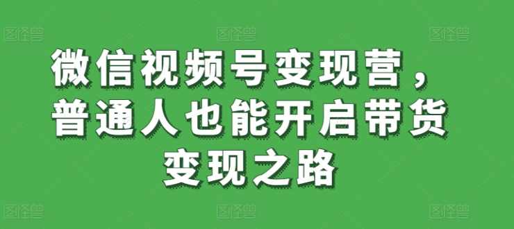 微信视频号变现营,普通人也能开启带货变现之路,课程,学习,定位,微信,电子商务,第1张 微信视频号变现营,普通人也能开启带货变现之路,课程,学习,定位,微信,电子商务,第1张