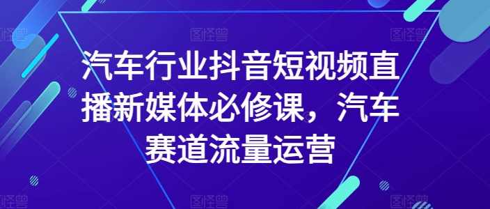 汽车行业抖音短视频直播新媒体必修课，汽车赛道流量运营,课程,学习,管理,发展,直播,第1张
