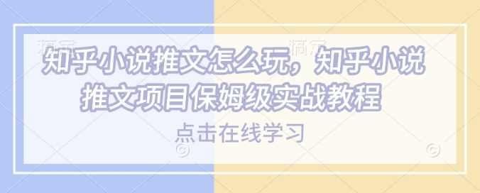 知乎小说推文怎么玩，知乎小说推文项目保姆级实战教程【揭秘】,小说,第1张