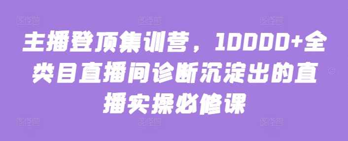 主播登顶集训营，10000+全类目直播间诊断沉淀出的直播实操必修课,课程,学习,直播,定位,脚本,第1张