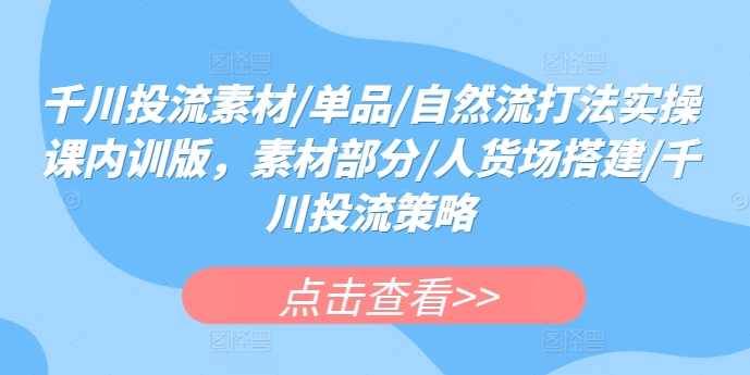 数据哥千川投流素材/单品/自然流打法实操课内训版，素材部分/人货场搭建/千川投流策略,课程,管理,直播,第1张