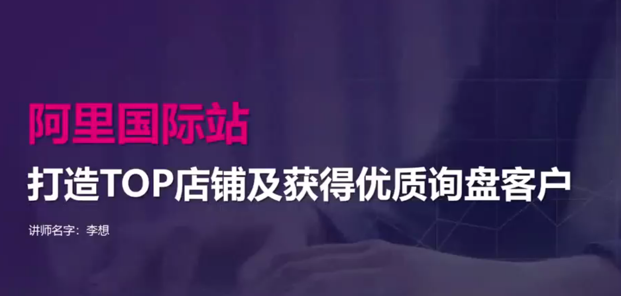 【阿里国际站】打造Top店铺&amp;获得优质询盘客户，95%的国际站讲师不会说的运营技巧