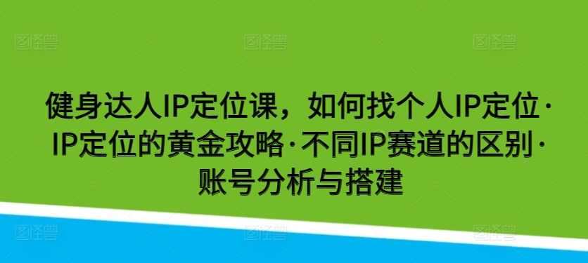 健身达人IP定位课，如何找个人IP定位·IP定位的黄金攻略·不同IP赛道的区别,课程,定位,攻略,健身,第1张