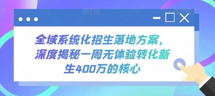 全域系统化招生落地方案,深度揭秘一周无体验转化新生400万的核心,课程,第1张 全域系统化招生落地方案,深度揭秘一周无体验转化新生400万的核心,课程,第1张