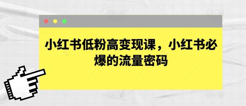 小红书低粉高变现课，小红书必爆的流量密码