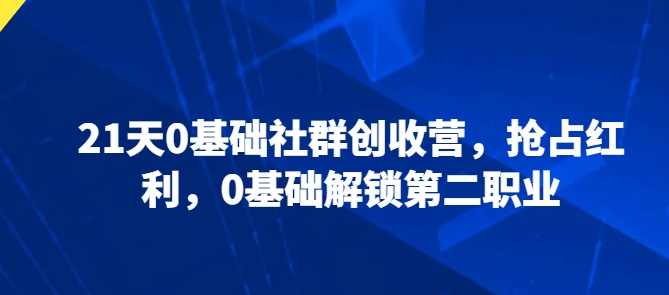 21天0基础社群创收营，抢占红利，0基础解锁第二职业