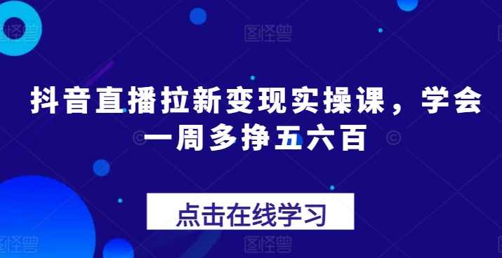 抖音直播拉新变现实操课，学会一周多挣五六百,课程,直播,第1张