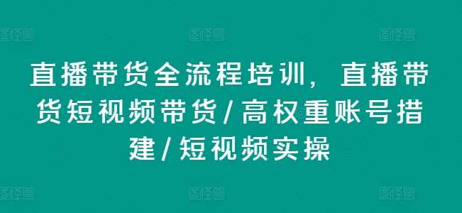 直播带货全流程培训，直播带货短视频带货/高权重账号措建/短视频实操,课程,直播,第1张