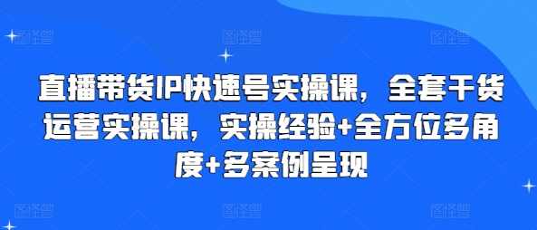 直播带货IP快速号实操课，全套干货运营实操课，实操经验+全方位多角度+多案例呈现,课程,直播,第1张