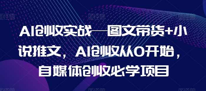 AI创收实战—图文带货+小说推文，AI创收从0开始，自媒体创收必学项目,课程,小说,漫画,第1张