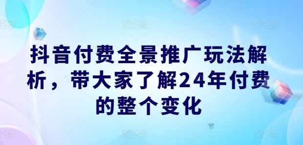 抖音付费全景推广玩法解析，带大家了解24年付费的整个变化,课程,直播,第1张