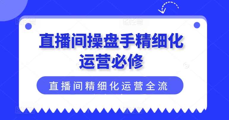 直播间操盘手精细化运营必修，直播间精细化运营全流程解读,课程,直播,团队,合作,第1张
