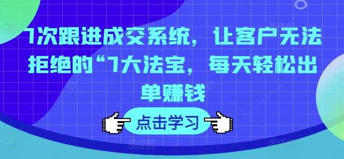 7次跟进成交系统，让客户无法拒绝的“7大法宝，每天轻松出单赚钱,课程,直播,第1张