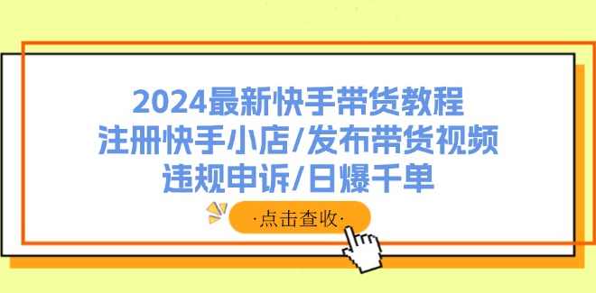 2024最新快手带货教程：注册快手小店/发布带货视频/违规申诉/日爆千单,课程,数据分析,第1张