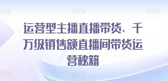 运营型主播直播带货,千万级销售额直播间带货运营秘籍,课程,学习,直播,专业,第1张 运营型主播直播带货,千万级销售额直播间带货运营秘籍,课程,学习,直播,专业,第1张