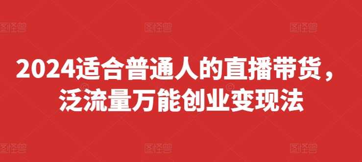 2024适合普通人的直播带货，泛流量万能创业变现法，上手快、落地快、起号快、变现快(更新8月),课程,直播,第1张
