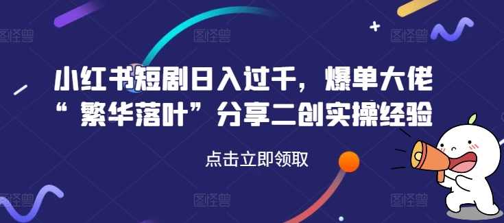 小红书短剧日入过千,爆单大佬“繁华落叶”分享二创实操经验【项目拆解】,第1张 小红书短剧日入过千,爆单大佬“繁华落叶”分享二创实操经验【项目拆解】,第1张